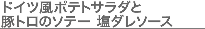 ドイツ風ポテトサラダと豚トロのソテー 塩ダレソース