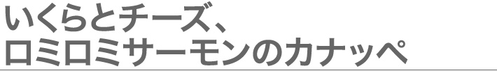 いくらとチーズ、ロミロミサーモンのカナッペ