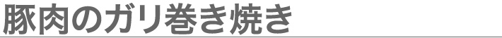 豚肉のガリ巻き焼き