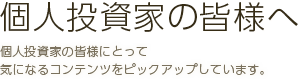個人投資家の皆様へ　個人投資家の皆様にとって気になるコンテンツをピックアップしています。