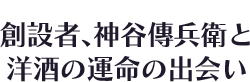 創設者、神谷傳兵衛と洋酒の運命の出会い