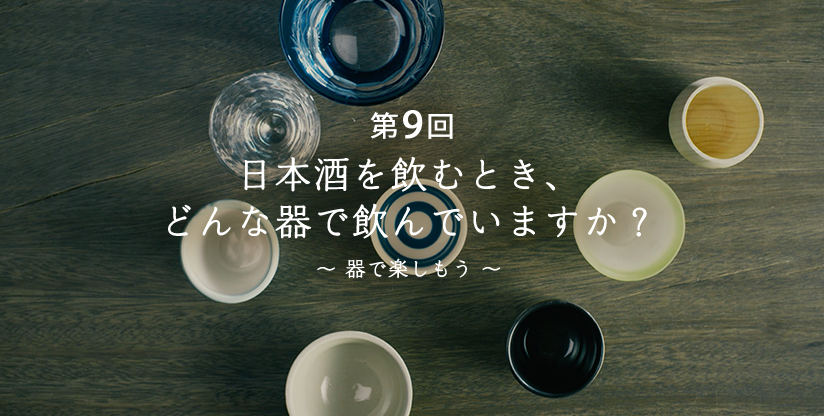 第9回　日本酒を飲むとき、どんな器で飲んでいますか？〜器で楽しもう〜