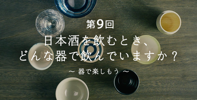 第9回　日本酒を飲むとき、どんな器で飲んでいますか？〜器で楽しもう〜