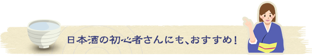 日本酒の初心者さんにも、おすすめ！