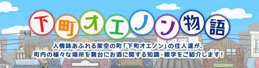 下町オエノン物語,人情味溢れる架空卯之町「下町オエノン」の住人たちが、町内の様々な馬主を舞台にお酒に関するし知識・雑学をご紹介します！