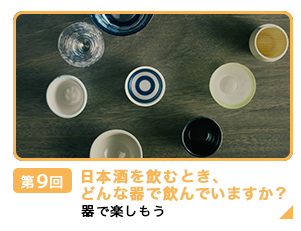 第9回 日本酒を飲むとき、どんな器で飲んでますか？