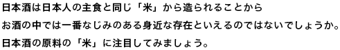 日本酒は日本人の主食と同じ「米」から造られることからお酒の中では一番なじみのある身近な存在といえるのではないでしょうか。日本酒の原料の「米」に注目してみましょう。