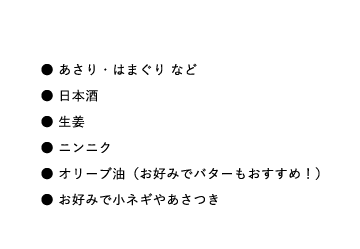 ●あさり・はまぐり など,●日本酒,●生姜,●ニンニク●,オリーブ油（お好みでバターもおすすめ！）,●お好みで小ネギやあさつき